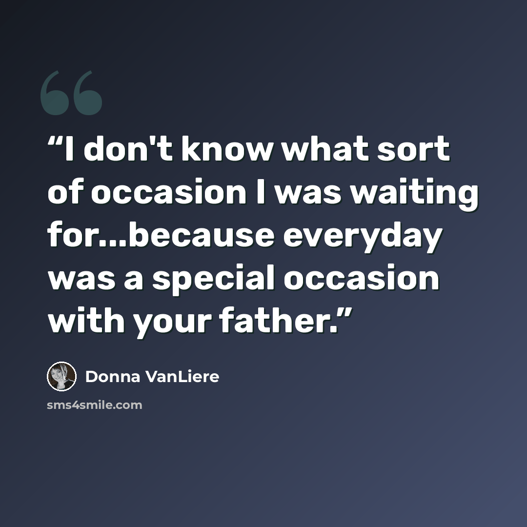 “I don't know what sort of occasion I was waiting for...because everyday was a special occasion with your father.” quote by Donna VanLiere