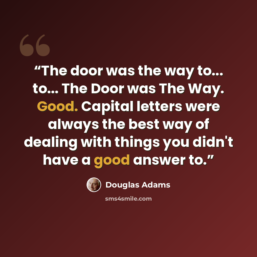 “The door was the way to... to... The Door was The Way. Good. Capital letters were always the best way of dealing with things you didn't have a good answer to.” quote by Douglas Adams