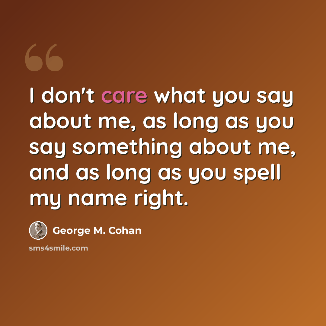 “I don't care what you say about me, as long as you say something about me, and as long as you spell my name right.” quote by George M. Cohan