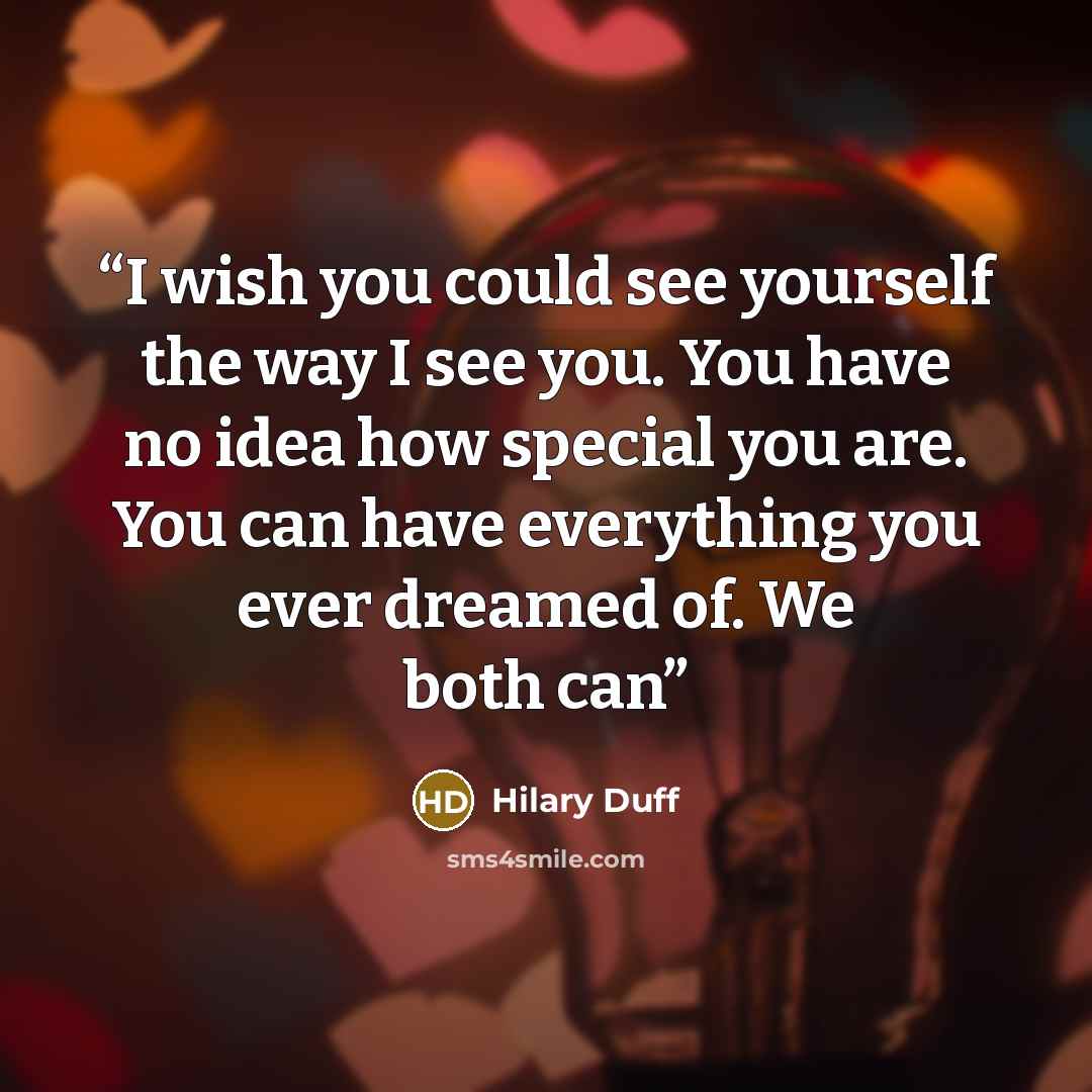 “I wish you could see yourself the way I see you. You have no idea how special you are. You can have everything you ever dreamed of. We both can” quote by Hilary Duff