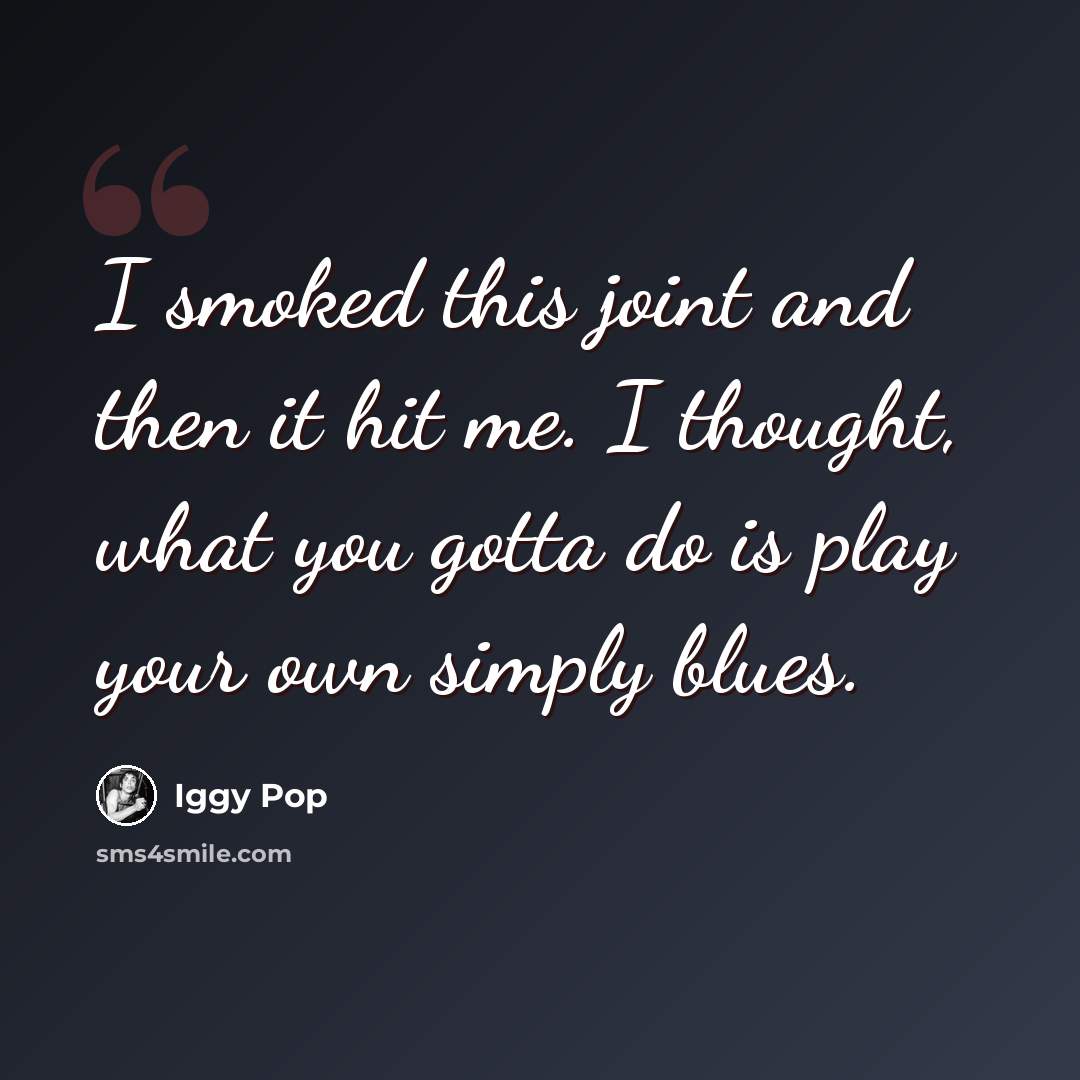 “I smoked this joint and then it hit me. I thought, what you gotta do is play your own simply blues.” quote by Iggy Pop