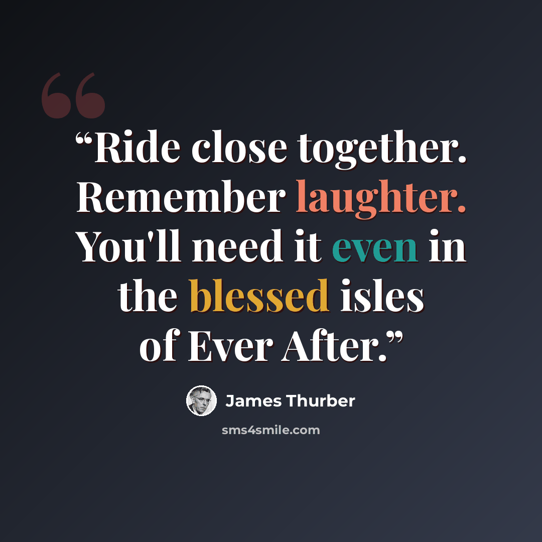 “Ride close together. Remember laughter. You'll need it even in the blessed isles of Ever After.” quote by James Thurber