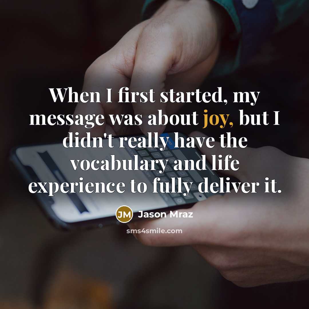 “When I first started, my message was about joy, but I didn't really have the vocabulary and life experience to fully deliver it.” quote by Jason Mraz