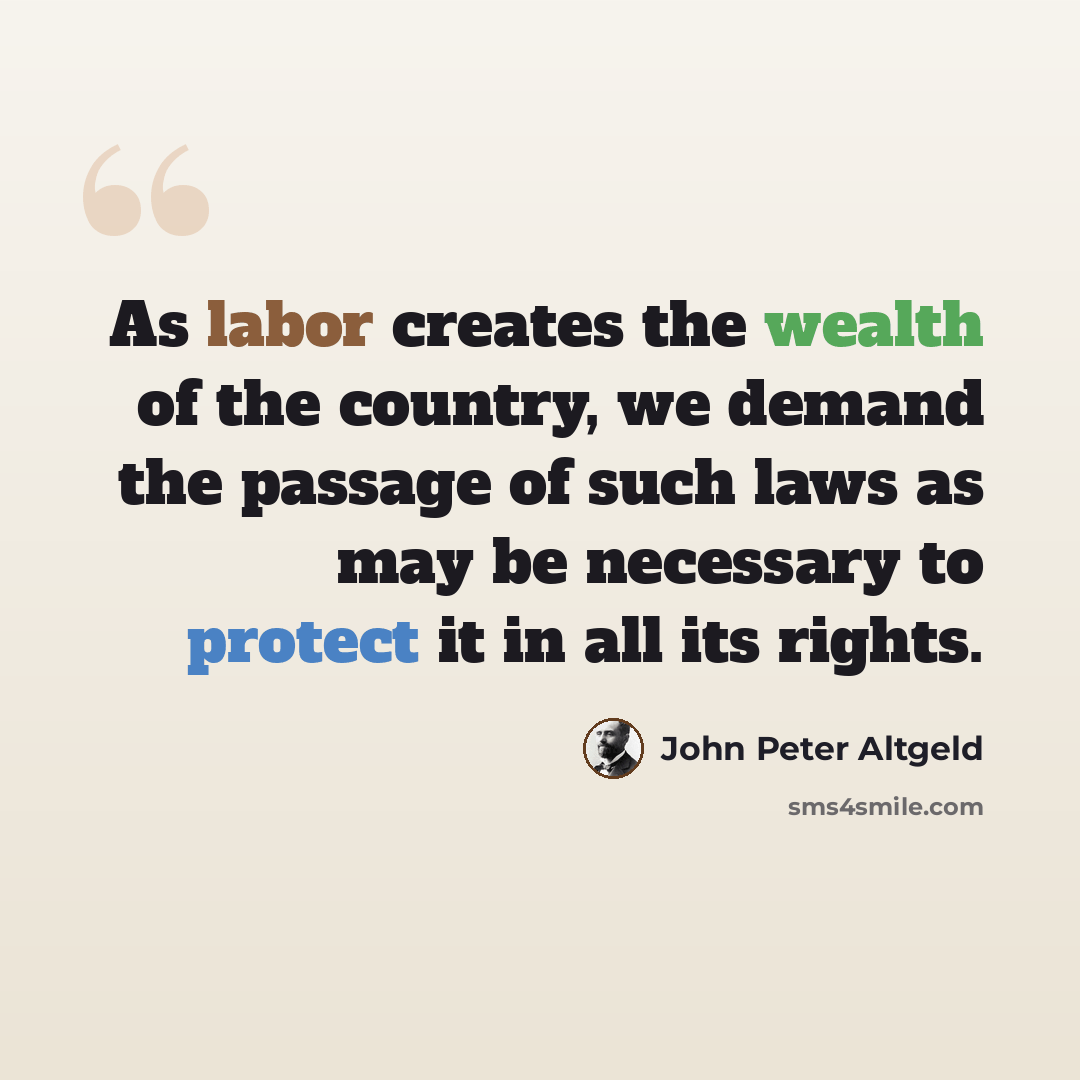 “As labor creates the wealth of the country, we demand the passage of such laws as may be necessary to protect it in all its rights.” quote by John Peter Altgeld