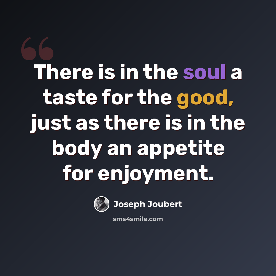 “There is in the soul a taste for the good, just as there is in the body an appetite for enjoyment.” quote by Joseph Joubert