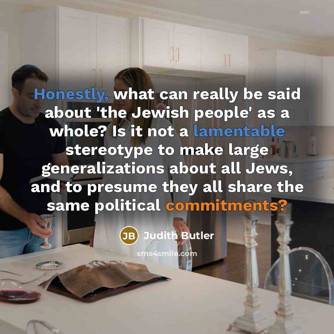 “Honestly, what can really be said about 'the Jewish people' as a whole? Is it not a lamentable stereotype to make large generalizations about all Jews, and to presume they all share the same political commitments?” quote by Judith Butler
