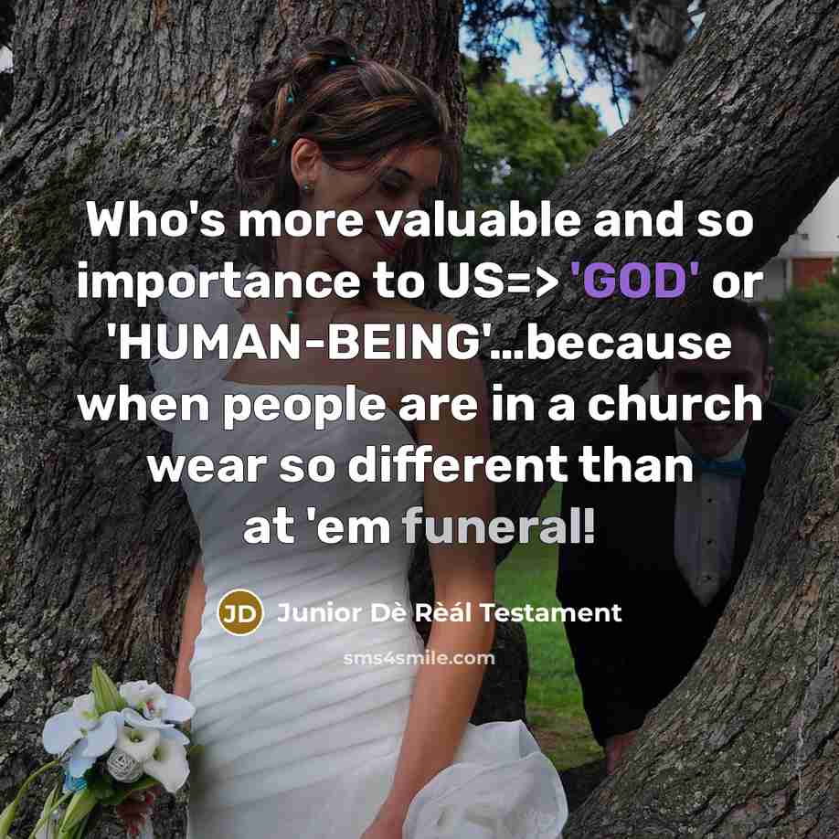 “Who's more valuable and so importance to US=> 'GOD' or 'HUMAN-BEING'…because when people are in a church wear so different than at 'em funeral!” quote by Junior Dè Rèál Testament