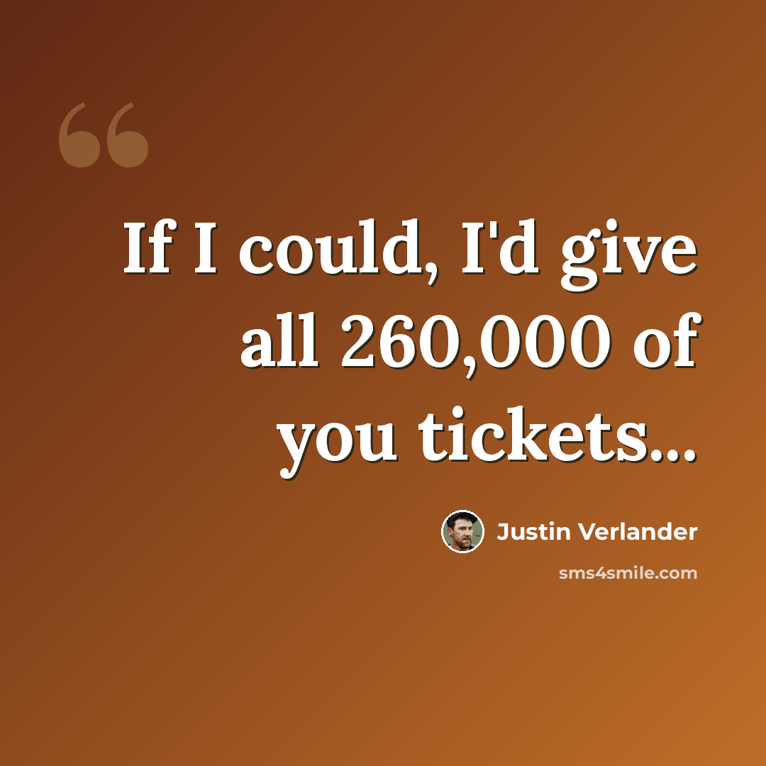 “If I could, I'd give all 260,000 of you tickets...” quote by Justin Verlander