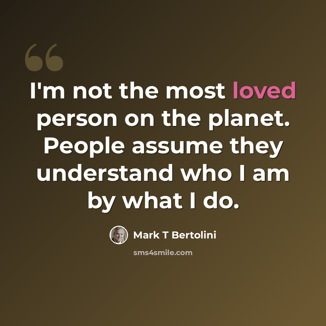 “I'm not the most loved person on the planet. People assume they understand who I am by what I do.” quote by Mark T Bertolini