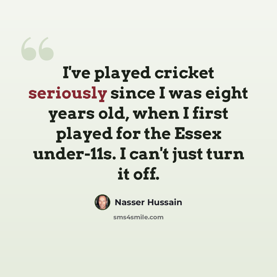 “I've played cricket seriously since I was eight years old, when I first played for the Essex under-11s. I can't just turn it off.” quote by Nasser Hussain