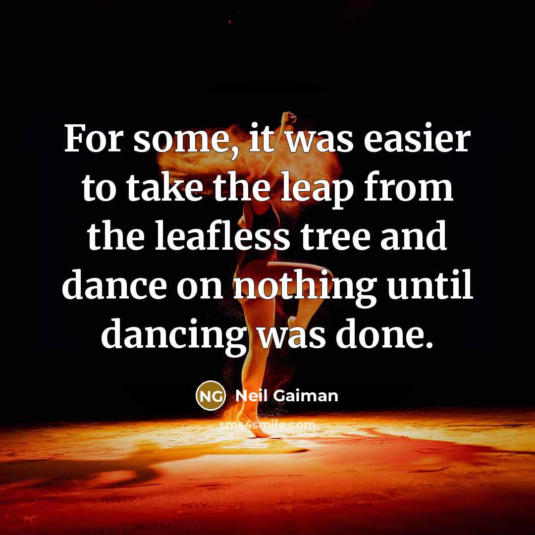 “For some, it was easier to take the leap from the leafless tree and dance on nothing until dancing was done.” quote by Neil Gaiman