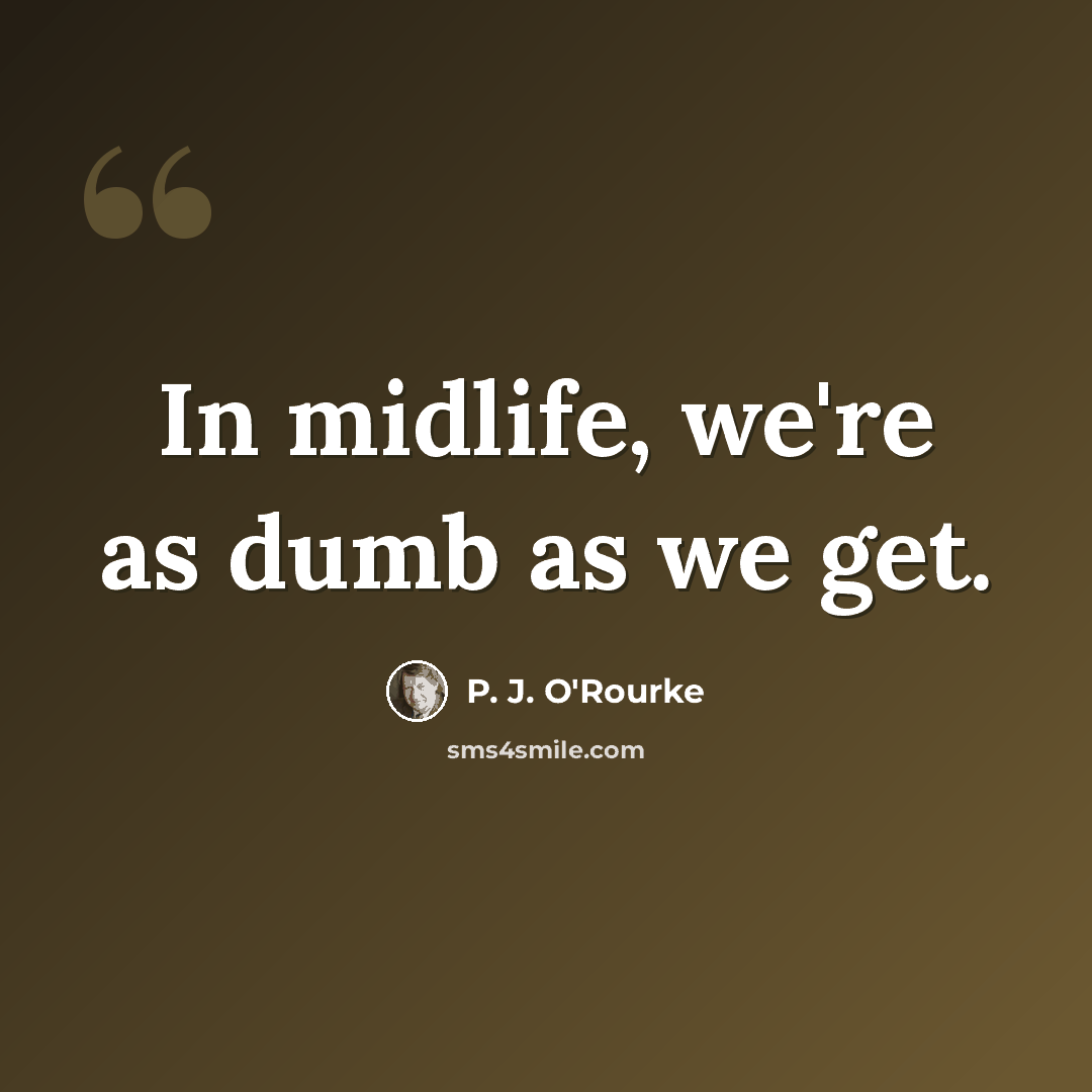 “In midlife, we're as dumb as we get.” quote by P. J. O'Rourke