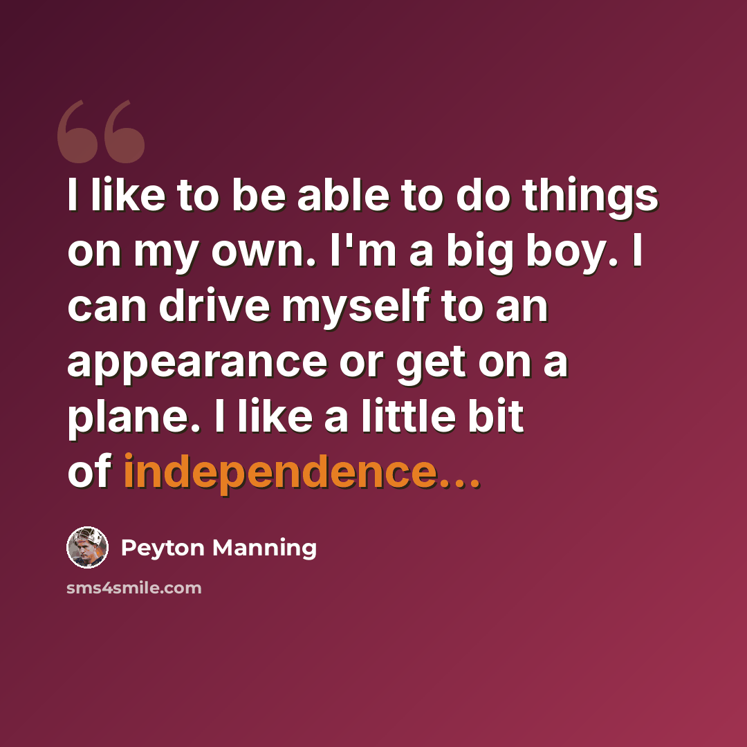 “I like to be able to do things on my own. I'm a big boy. I can drive myself to an appearance or get on a plane. I like a little bit of independence...” quote by Peyton Manning