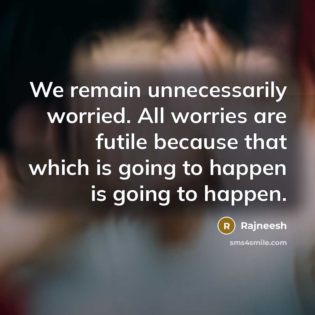 “We remain unnecessarily worried. All worries are futile because that which is going to happen is going to happen.” quote by Rajneesh