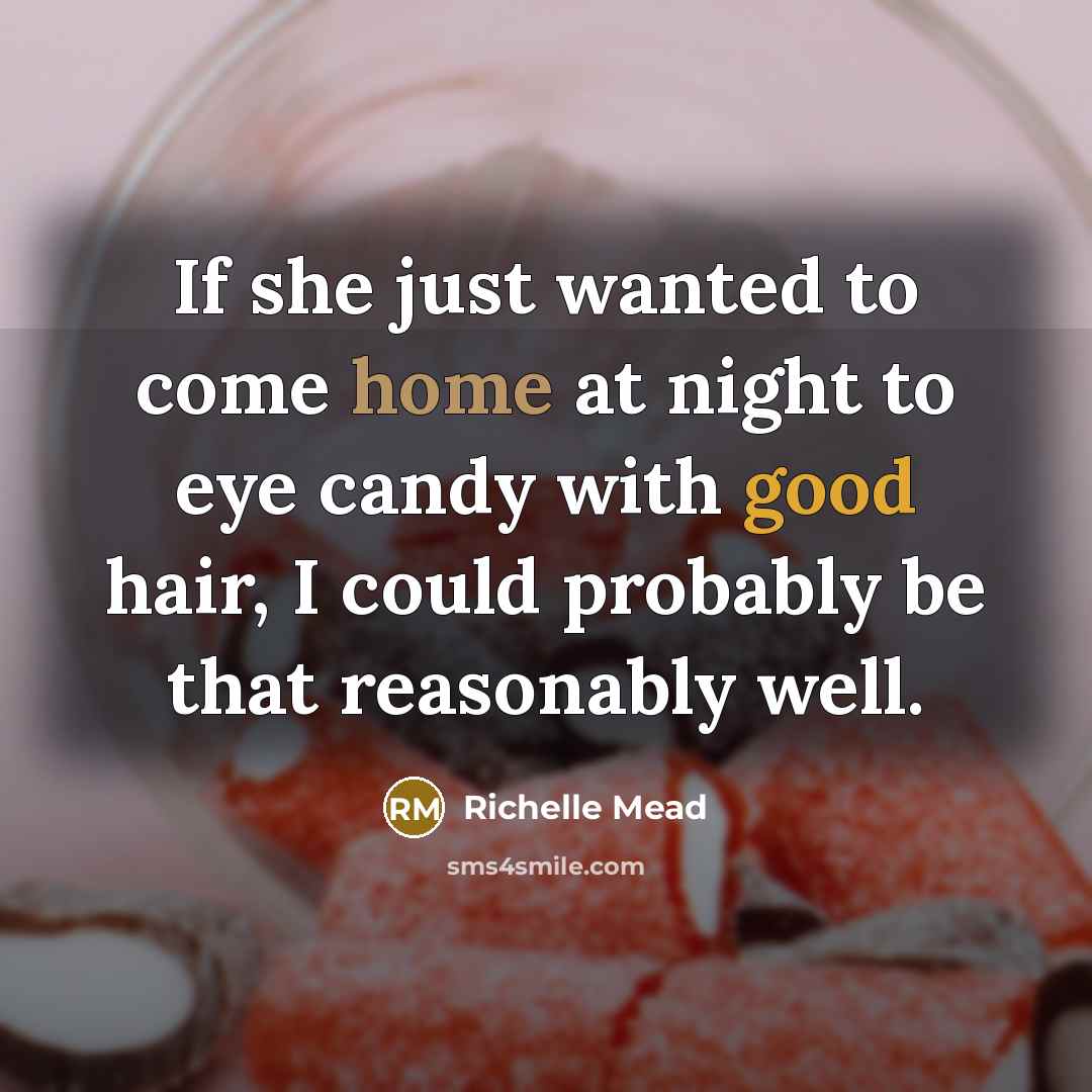 “If she just wanted to come home at night to eye candy with good hair, I could probably be that reasonably well.” quote by Richelle Mead