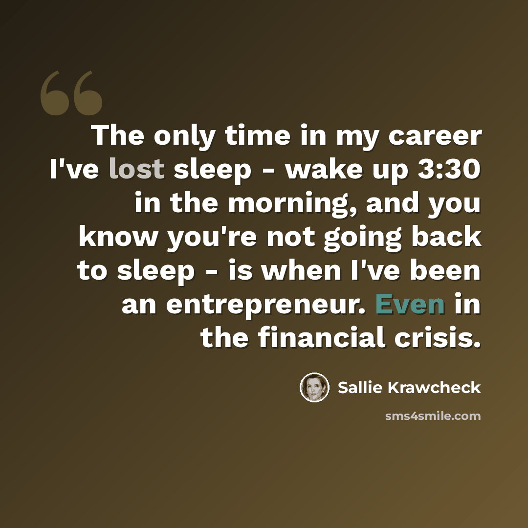 “The only time in my career I've lost sleep - wake up 3:30 in the morning, and you know you're not going back to sleep - is when I've been an entrepreneur. Even in the financial crisis.” quote by Sallie Krawcheck