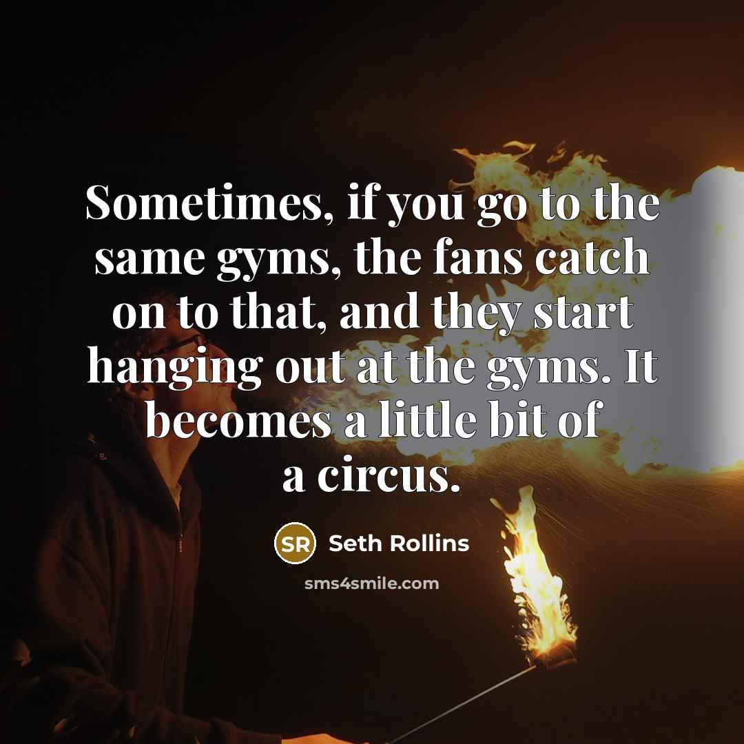 “Sometimes, if you go to the same gyms, the fans catch on to that, and they start hanging out at the gyms. It becomes a little bit of a circus.” quote by Seth Rollins