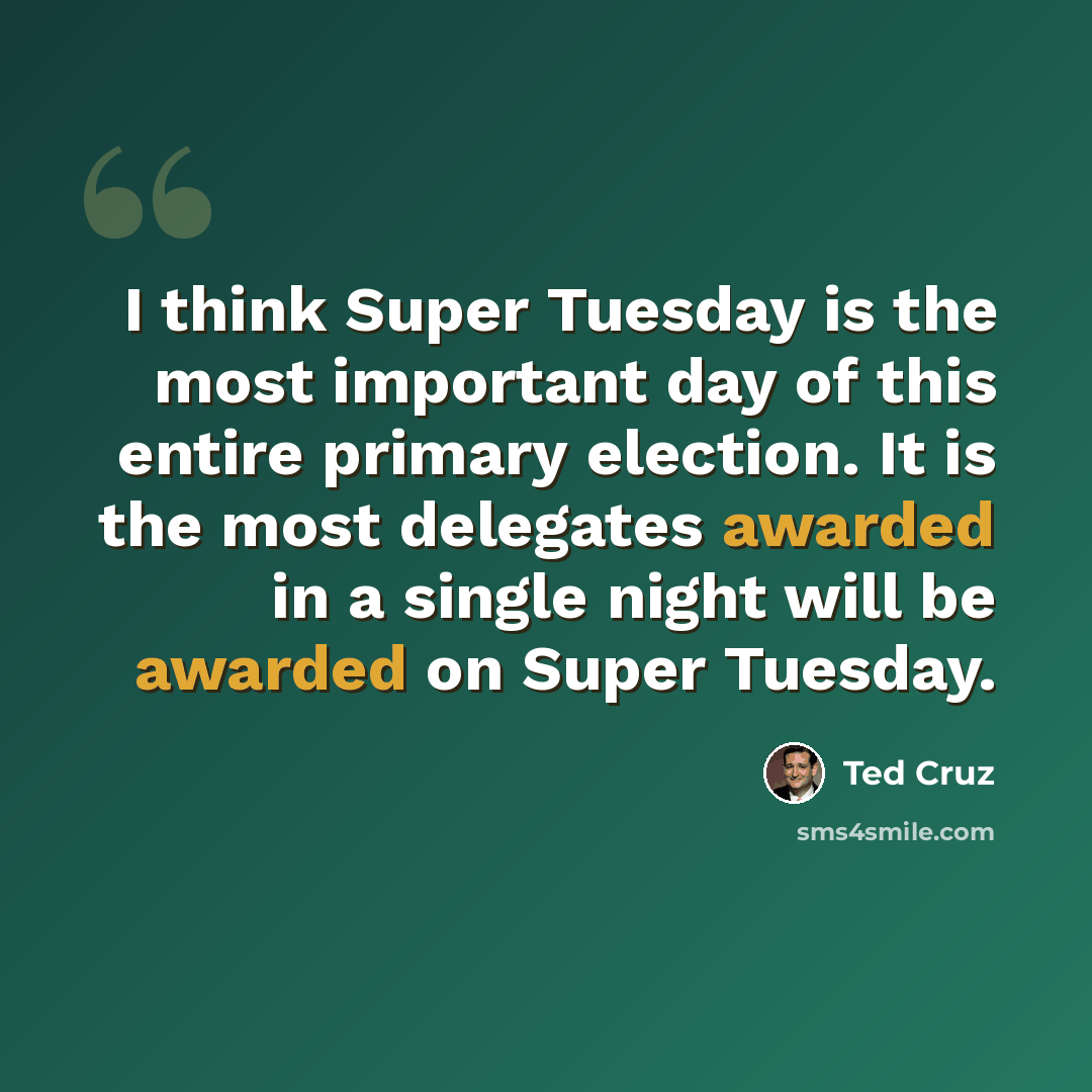 “I think Super Tuesday is the most important day of this entire primary election. It is the most delegates awarded in a single night will be awarded on Super Tuesday.” quote by Ted Cruz