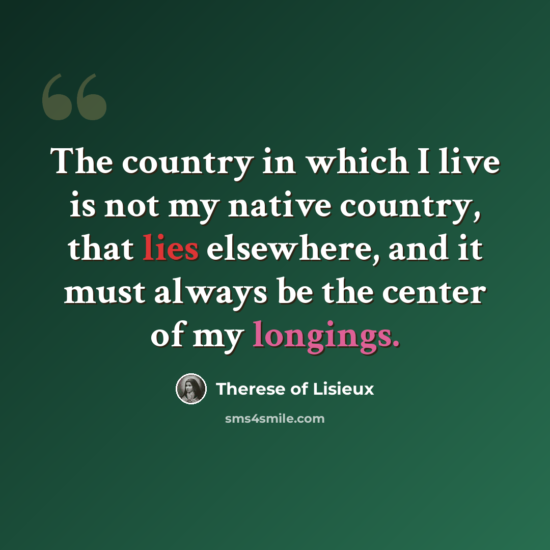 “The country in which I live is not my native country, that lies elsewhere, and it must always be the center of my longings.” quote by Therese of Lisieux