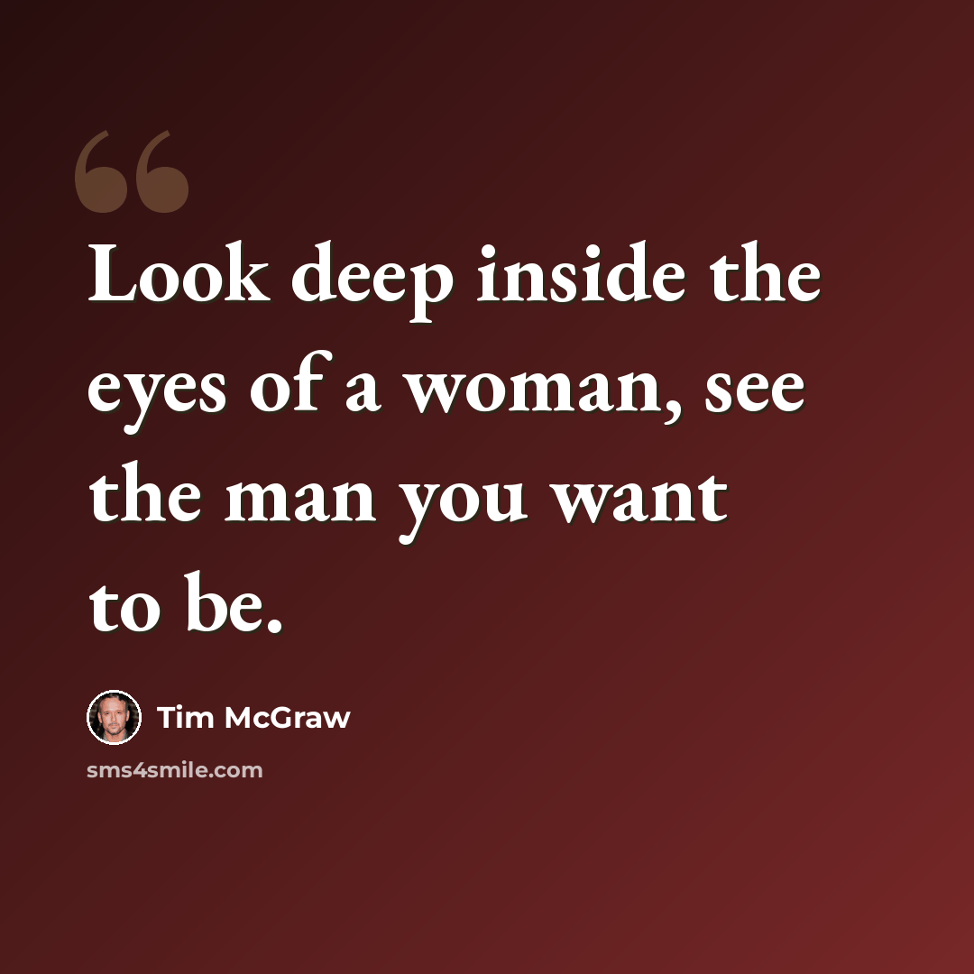 “Look deep inside the eyes of a woman, see the man you want to be.” quote by Tim McGraw