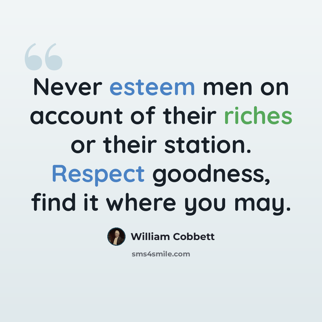 “Never esteem men on account of their riches or their station. Respect goodness, find it where you may.” quote by William Cobbett