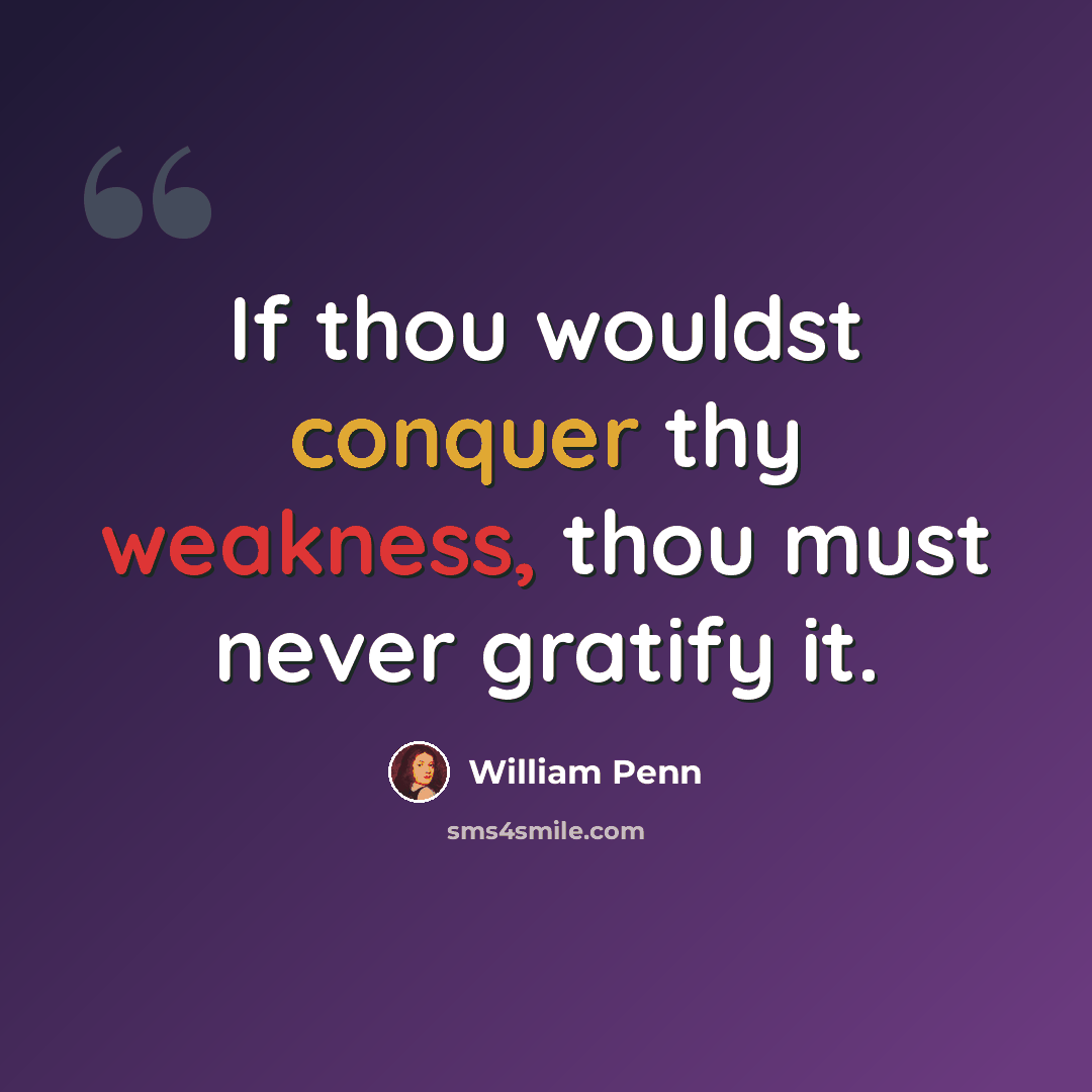 “If thou wouldst conquer thy weakness, thou must never gratify it.” quote by William Penn
