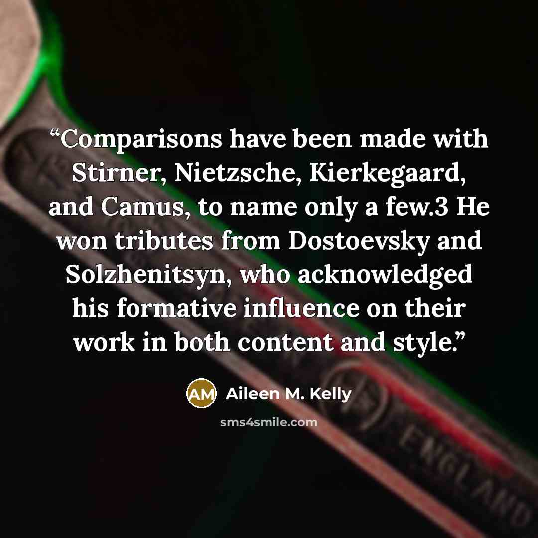 “Comparisons have been made with Stirner, Nietzsche, Kierkegaard, and Camus, to name only a few.3 He won tributes from Dostoevsky and Solzhenitsyn, who acknowledged his formative influence on their work in both content and style.” quote by Aileen M. Kelly