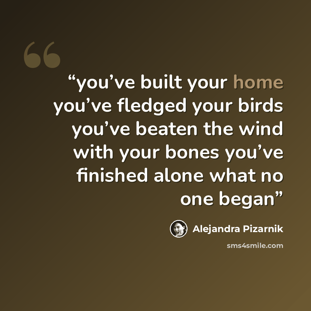 “you’ve built your home you’ve fledged your birds you’ve beaten the wind with your bones you’ve finished alone what no one began” quote by Alejandra Pizarnik