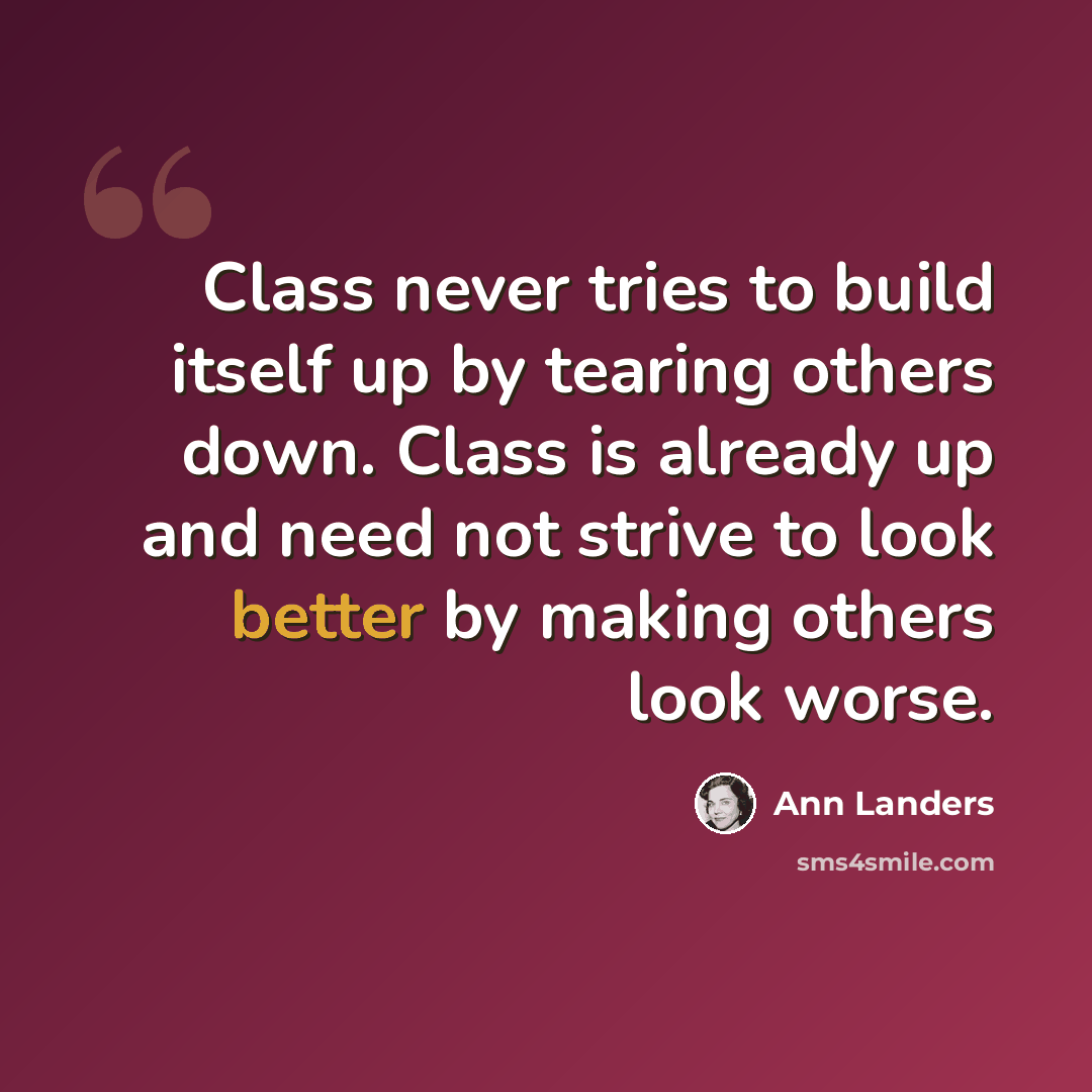 “Class never tries to build itself up by tearing others down. Class is already up and need not strive to look better by making others look worse.” quote by Ann Landers