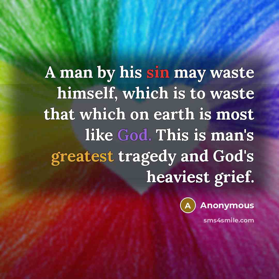 “A man by his sin may waste himself, which is to waste that which on earth is most like God. This is man's greatest tragedy and God's heaviest grief.” quote by Anonymous