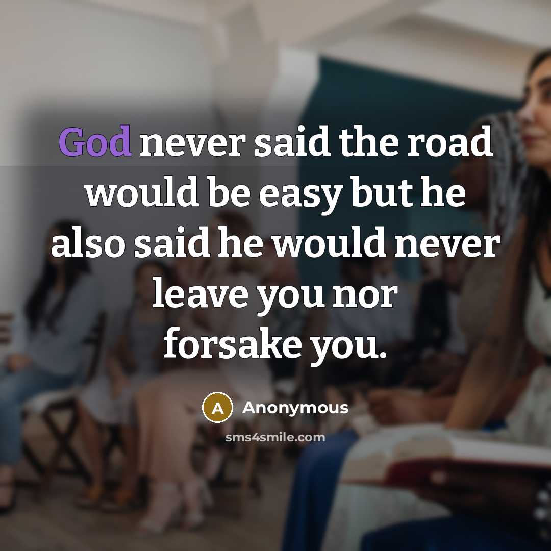 “God never said the road would be easy but he also said he would never leave you nor forsake you.” quote by Anonymous