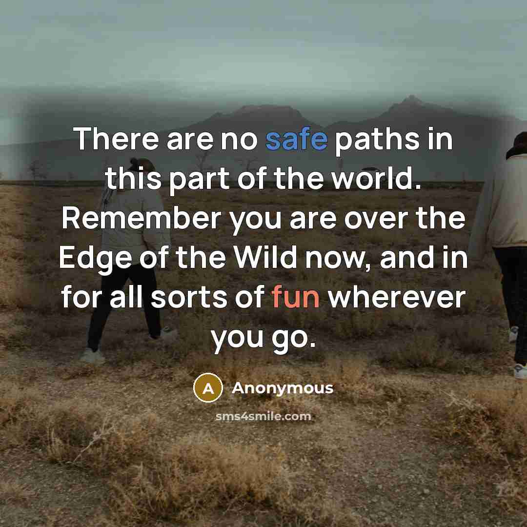 “There are no safe paths in this part of the world. Remember you are over the Edge of the Wild now, and in for all sorts of fun wherever you go.” quote by Anonymous