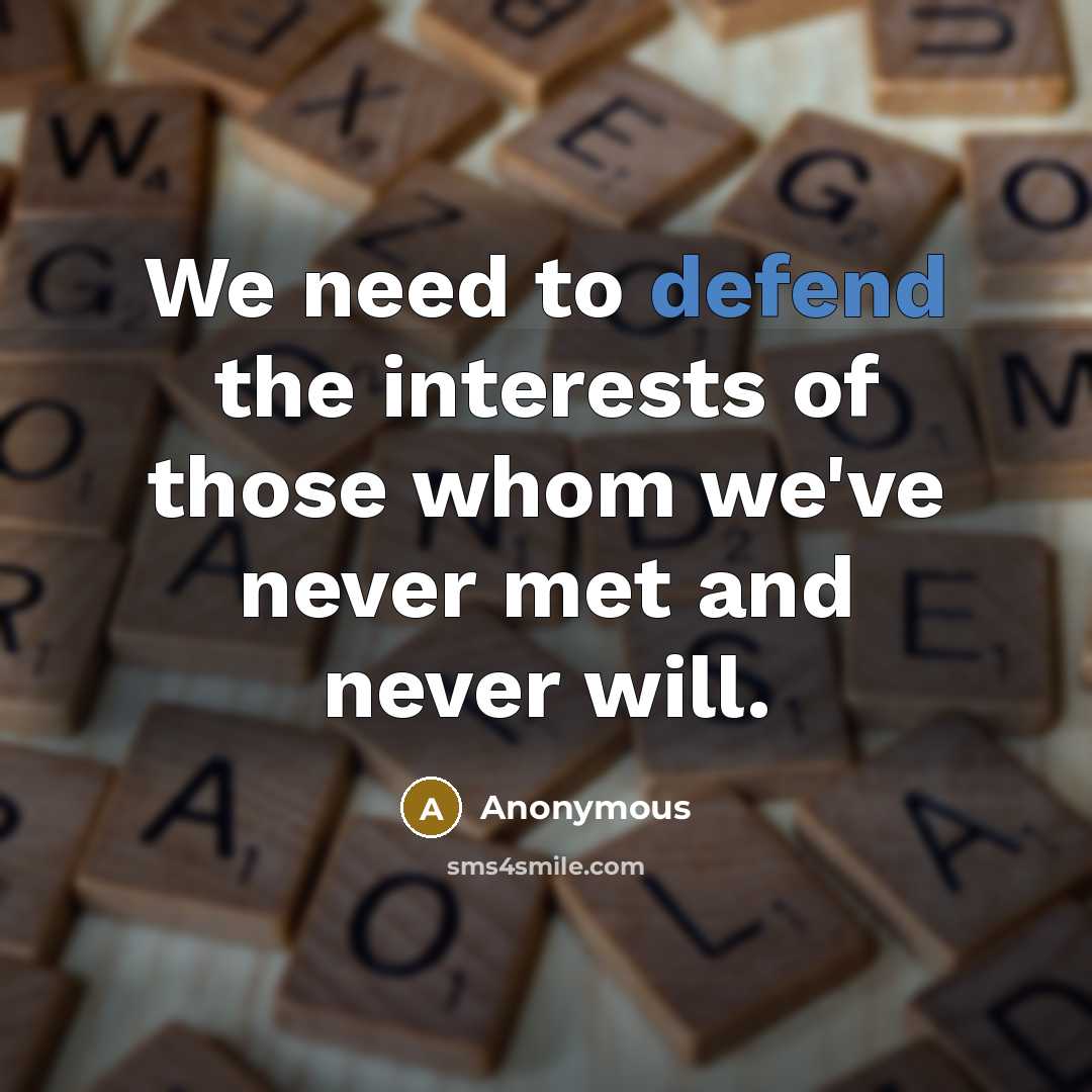 “We need to defend the interests of those whom we've never met and never will.” quote by Anonymous