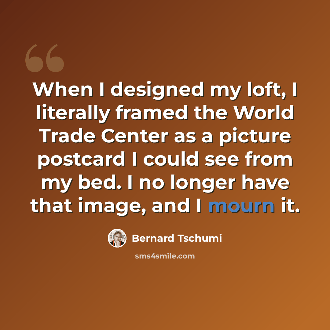 “When I designed my loft, I literally framed the World Trade Center as a picture postcard I could see from my bed. I no longer have that image, and I mourn it.” quote by Bernard Tschumi
