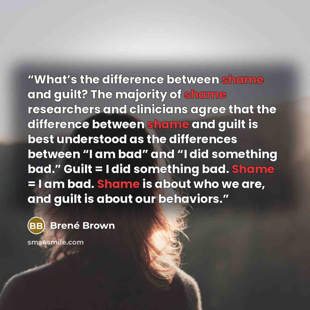 “What’s the difference between shame and guilt? The majority of shame researchers and clinicians agree that the difference between shame and guilt is best understood as the differences between “I am bad” and “I did something bad.” Guilt = I did something bad. Shame = I am bad. Shame is about who we…” quote by Brené Brown