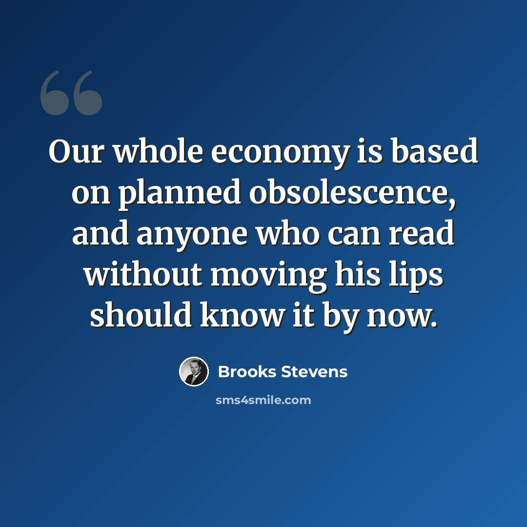 “Our whole economy is based on planned obsolescence, and anyone who can read without moving his lips should know it by now.” quote by Brooks Stevens