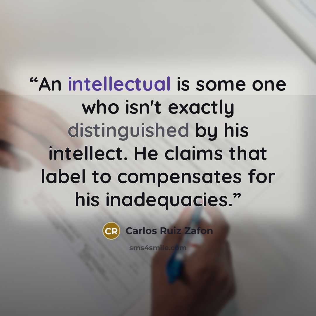 “An intellectual is some one who isn't exactly distinguished by his intellect. He claims that label to compensates for his inadequacies.” quote by Carlos Ruiz Zafón