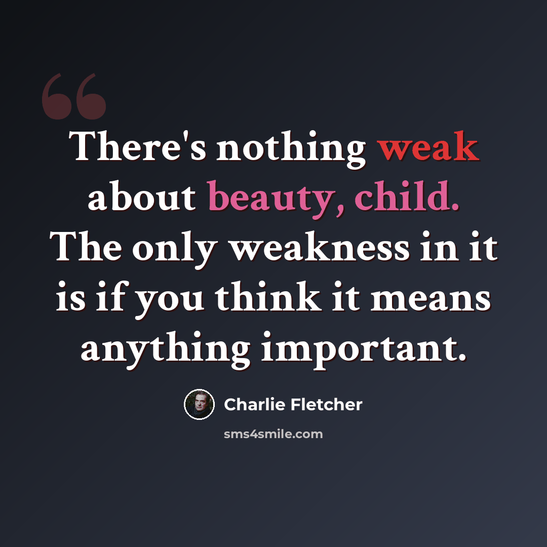 “There's nothing weak about beauty, child. The only weakness in it is if you think it means anything important.” quote by Charlie Fletcher