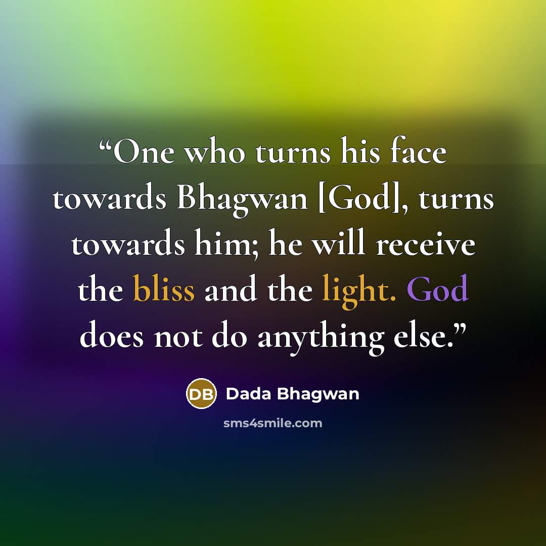 “One who turns his face towards Bhagwan [God], turns towards him; he will receive the bliss and the light. God does not do anything else.” quote by Dada Bhagwan