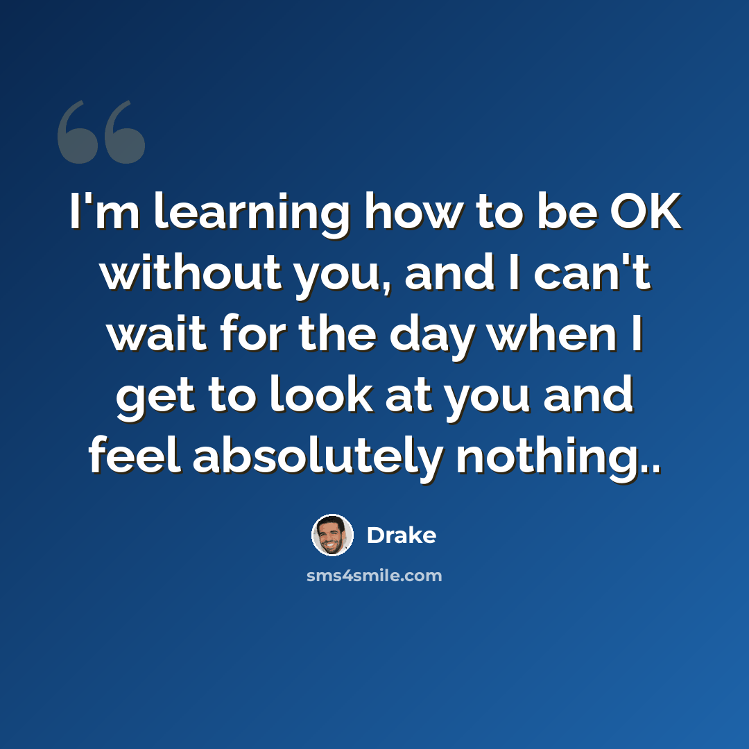 “I'm learning how to be OK without you, and I can't wait for the day when I get to look at you and feel absolutely nothing..” quote by Drake