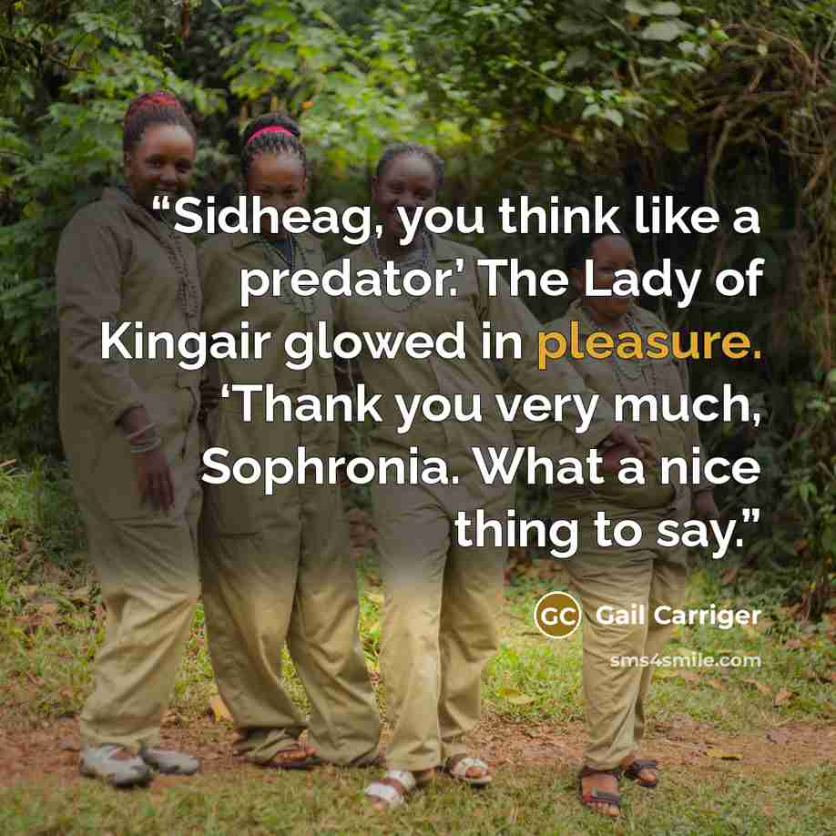 “Sidheag, you think like a predator.’ The Lady of Kingair glowed in pleasure. ‘Thank you very much, Sophronia. What a nice thing to say.” quote by Gail Carriger