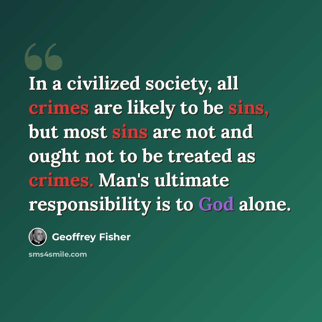 “In a civilized society, all crimes are likely to be sins, but most sins are not and ought not to be treated as crimes. Man's ultimate responsibility is to God alone.” quote by Geoffrey Fisher