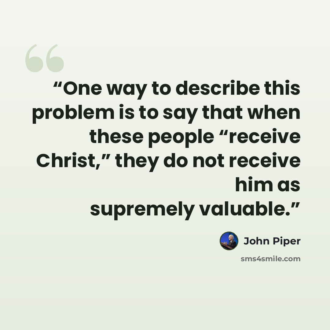 “One way to describe this problem is to say that when these people “receive Christ,” they do not receive him as supremely valuable.” quote by John Piper