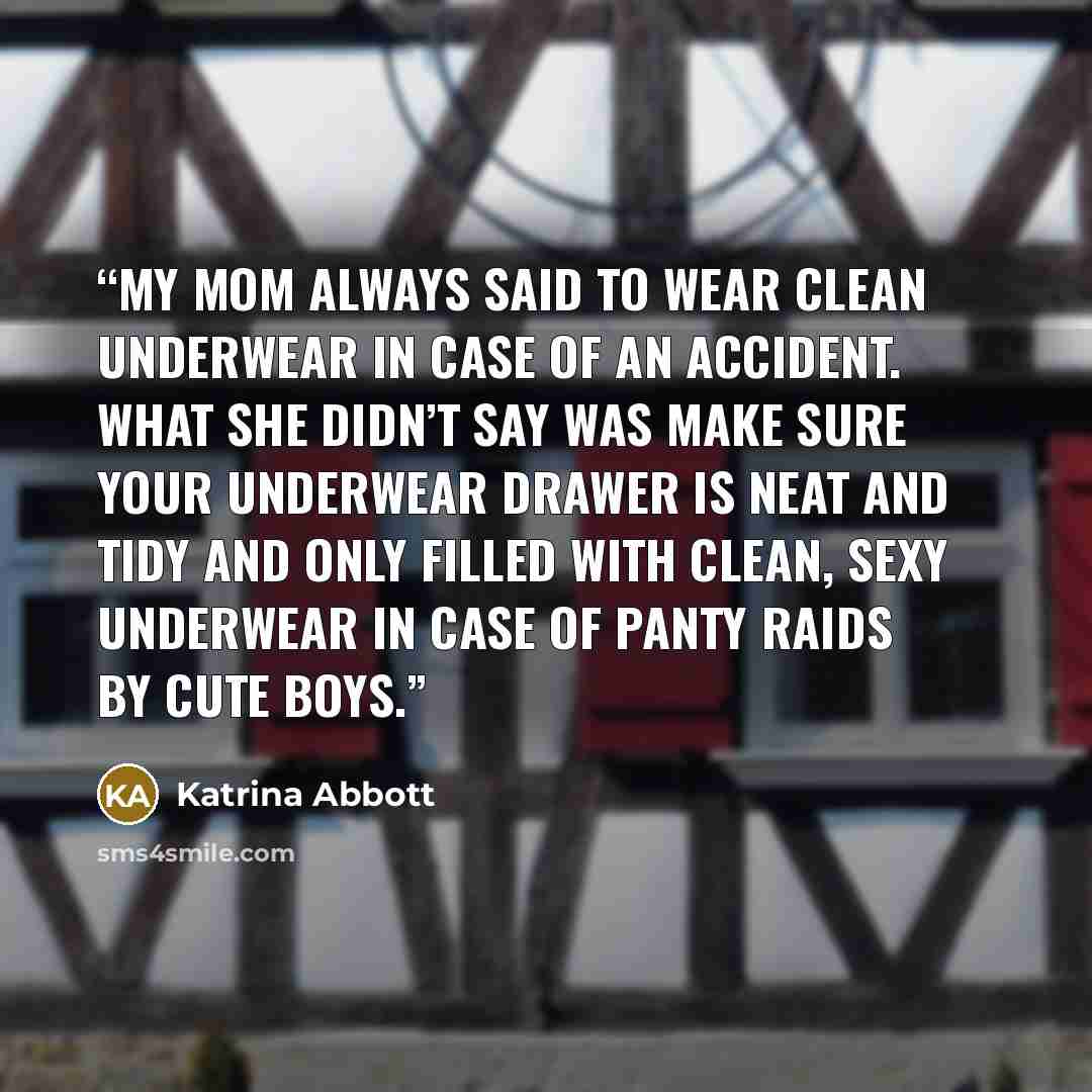 “My mom always said to wear clean underwear in case of an accident. What she didn’t say was make sure your underwear drawer is neat and tidy and only filled with clean, sexy underwear in case of panty raids by cute boys.” quote by Katrina Abbott