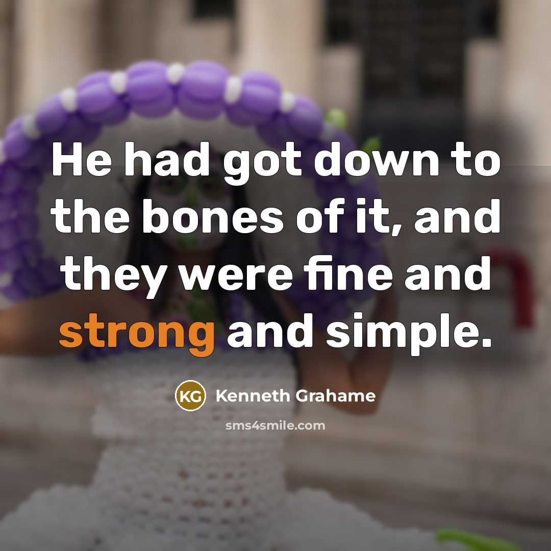 “He had got down to the bones of it, and they were fine and strong and simple.” quote by Kenneth Grahame