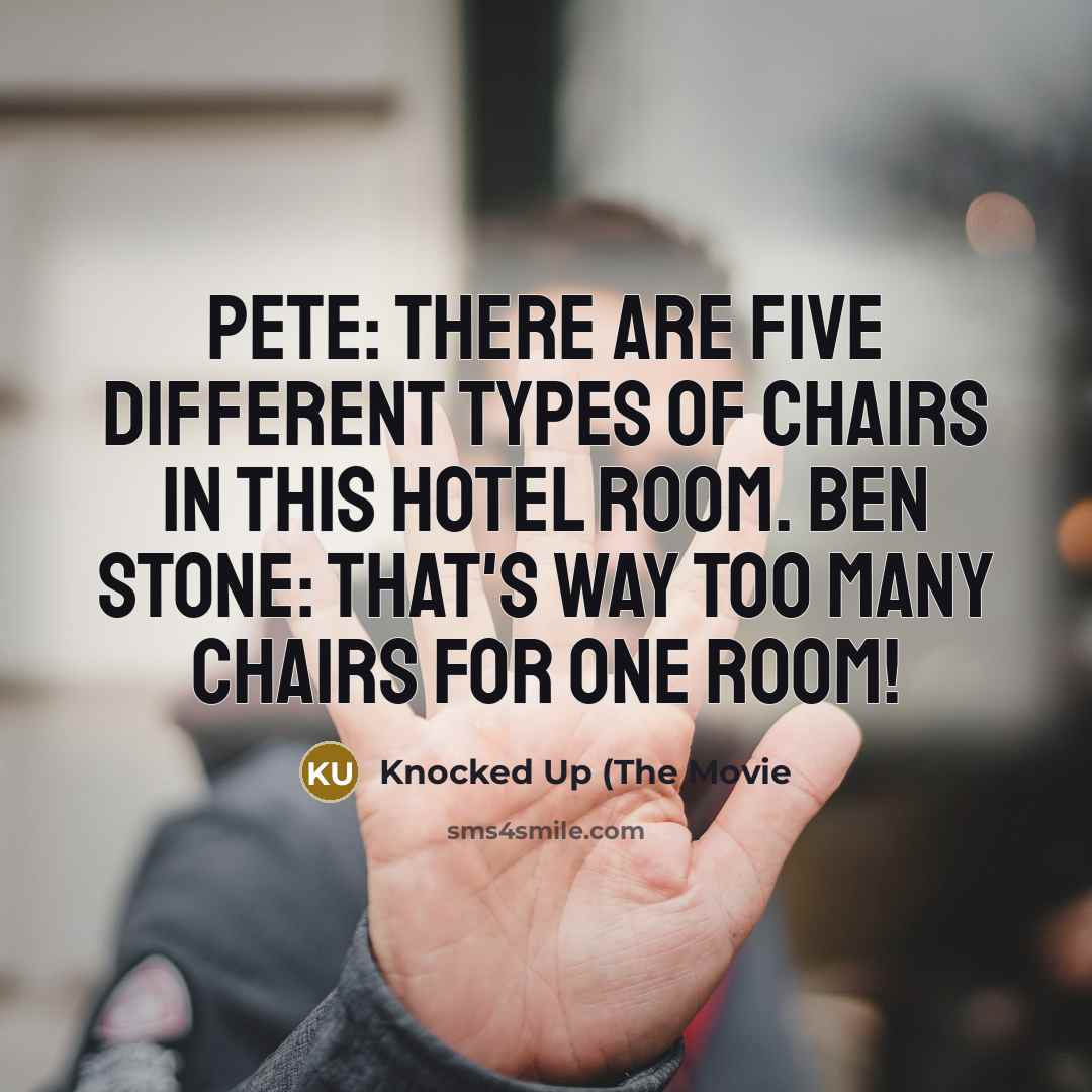 “Pete: There are five different types of chairs in this hotel room. Ben Stone: That's way too many chairs for one room!” quote by Knocked Up (The Movie