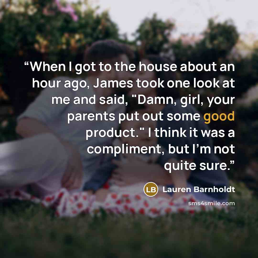 “When I got to the house about an hour ago, James took one look at me and said, "Damn, girl, your parents put out some good product." I think it was a compliment, but I'm not quite sure.” quote by Lauren Barnholdt