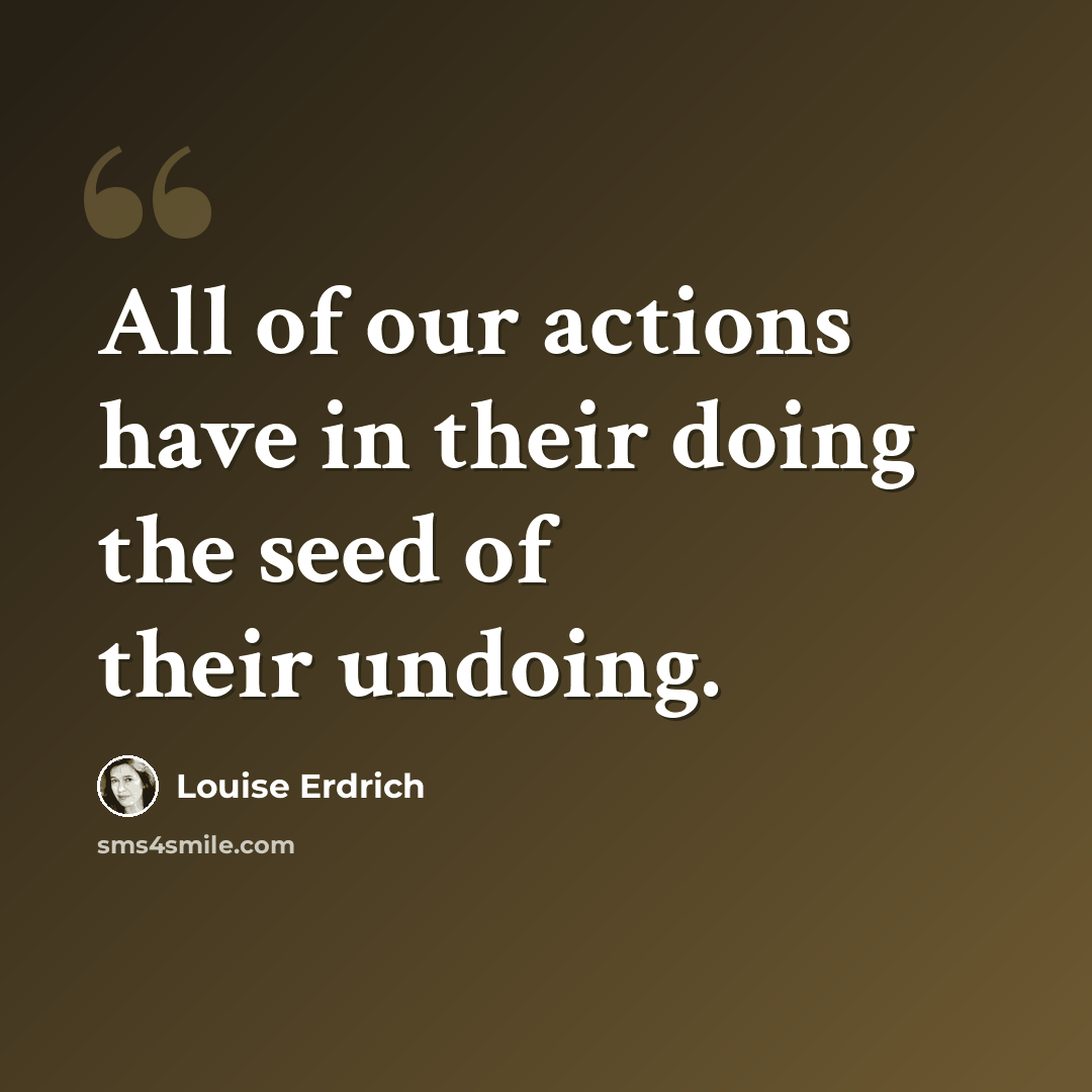 “All of our actions have in their doing the seed of their undoing.” quote by Louise Erdrich
