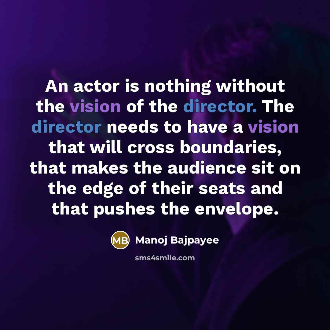 “An actor is nothing without the vision of the director. The director needs to have a vision that will cross boundaries, that makes the audience sit on the edge of their seats and that pushes the envelope.” quote by Manoj Bajpayee