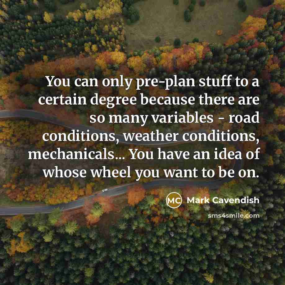 “You can only pre-plan stuff to a certain degree because there are so many variables - road conditions, weather conditions, mechanicals... You have an idea of whose wheel you want to be on.” quote by Mark Cavendish